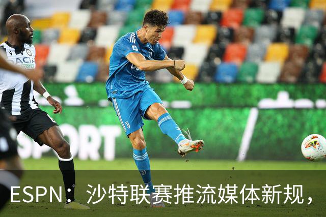 ESPN：沙特联赛推流媒体新规，C罗或凭10亿粉丝获巨额分成